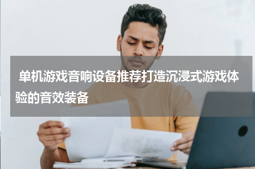  单机游戏音响设备推荐打造沉浸式游戏体验的音效装备