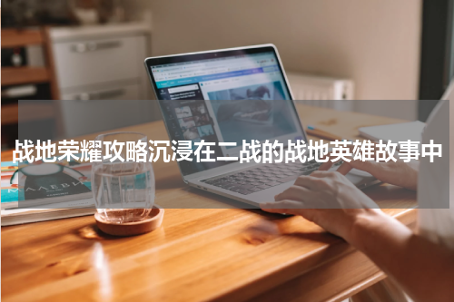 战地荣耀攻略沉浸在二战的战地英雄故事中