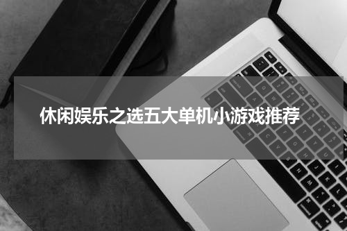  休闲娱乐之选五大单机小游戏推荐