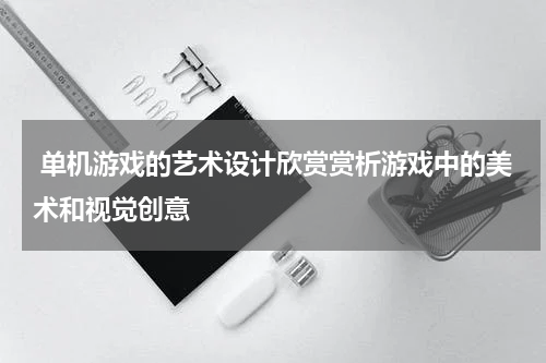  单机游戏的艺术设计欣赏赏析游戏中的美术和视觉创意