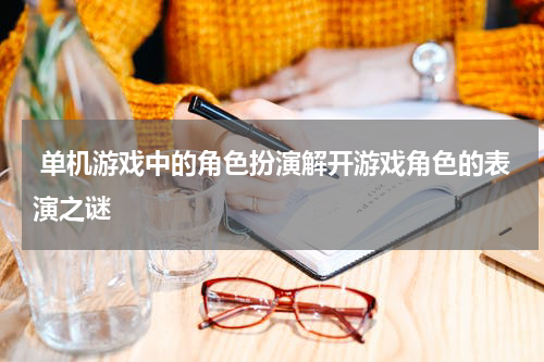  单机游戏中的角色扮演解开游戏角色的表演之谜