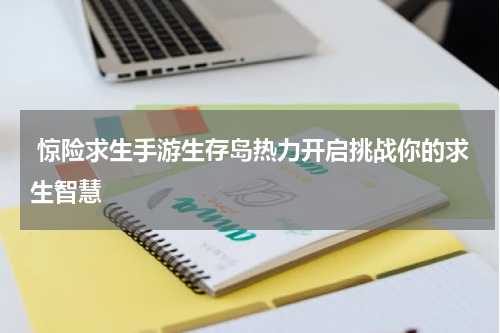  惊险求生手游生存岛热力开启挑战你的求生智慧