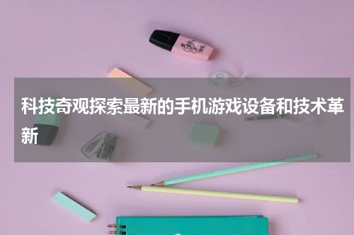 科技奇观探索最新的手机游戏设备和技术革新