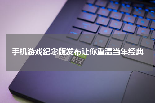 手机游戏纪念版发布让你重温当年经典
