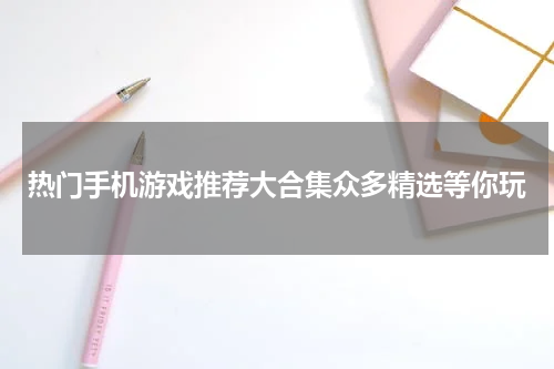 热门手机游戏推荐大合集众多精选等你玩