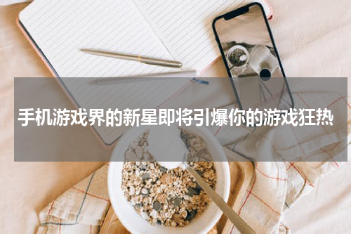 手机游戏界的新星即将引爆你的游戏狂热