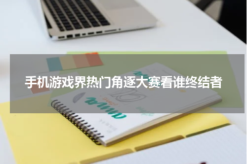 手机游戏界热门角逐大赛看谁终结者