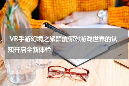  VR手游幻境之旅颠覆你对游戏世界的认知开启全新体验