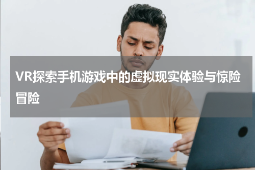VR探索手机游戏中的虚拟现实体验与惊险冒险