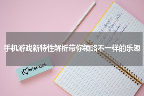 手机游戏新特性解析带你领略不一样的乐趣