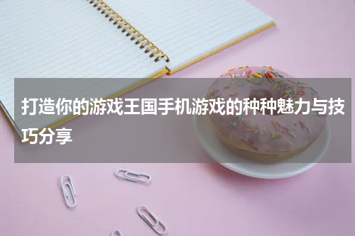 打造你的游戏王国手机游戏的种种魅力与技巧分享