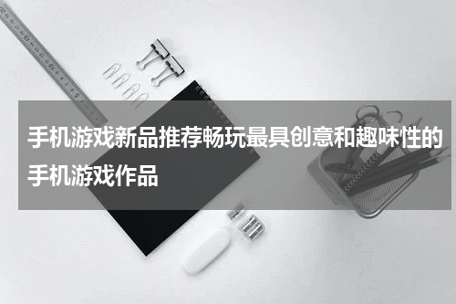 手机游戏新品推荐畅玩最具创意和趣味性的手机游戏作品