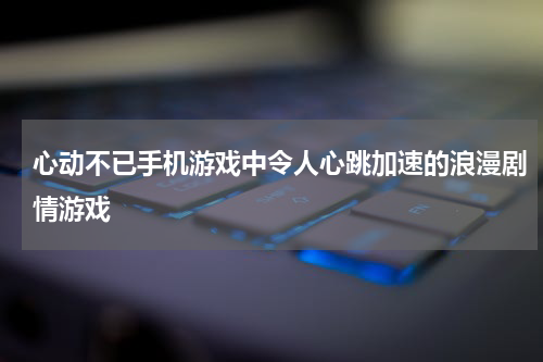 心动不已手机游戏中令人心跳加速的浪漫剧情游戏