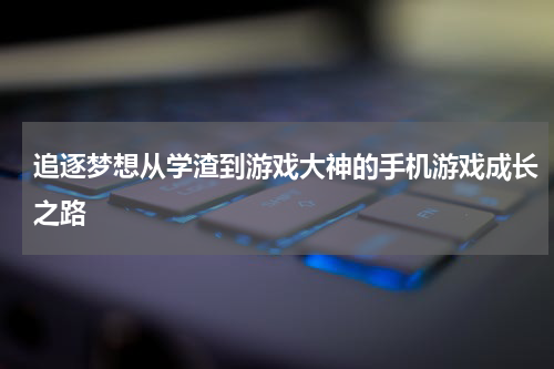 追逐梦想从学渣到游戏大神的手机游戏成长之路