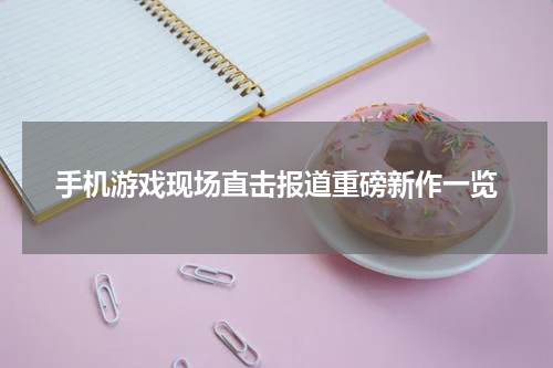手机游戏现场直击报道重磅新作一览