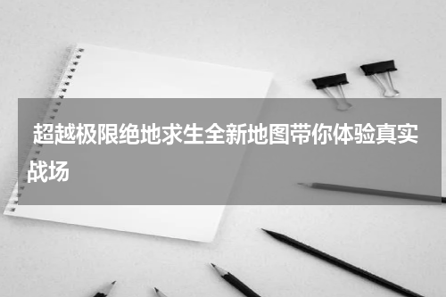  超越极限绝地求生全新地图带你体验真实战场