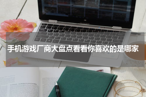 手机游戏厂商大盘点看看你喜欢的是哪家