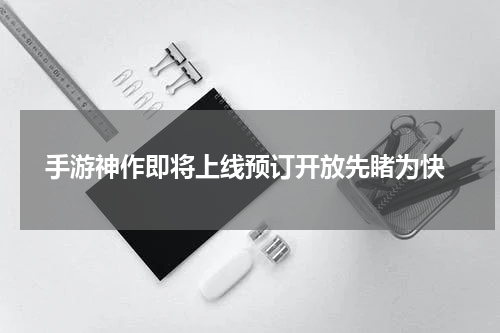  手游神作即将上线预订开放先睹为快