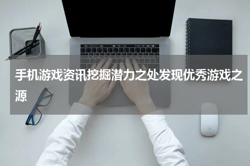 手机游戏资讯挖掘潜力之处发现优秀游戏之源