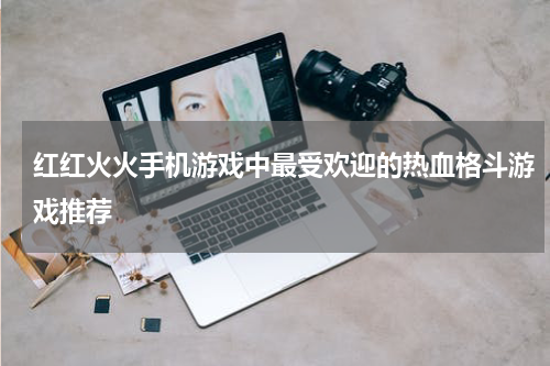 红红火火手机游戏中最受欢迎的热血格斗游戏推荐