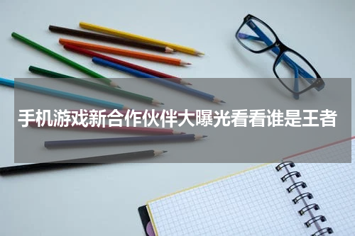 手机游戏新合作伙伴大曝光看看谁是王者