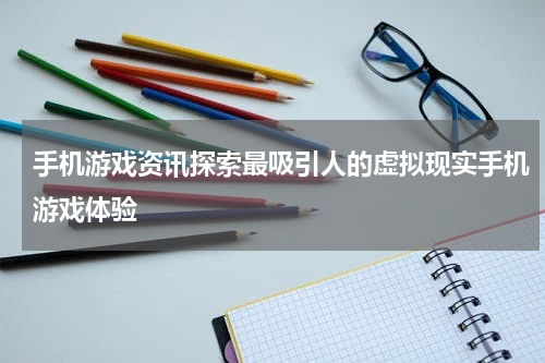 手机游戏资讯探索最吸引人的虚拟现实手机游戏体验