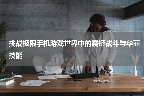 挑战极限手机游戏世界中的震撼战斗与华丽技能