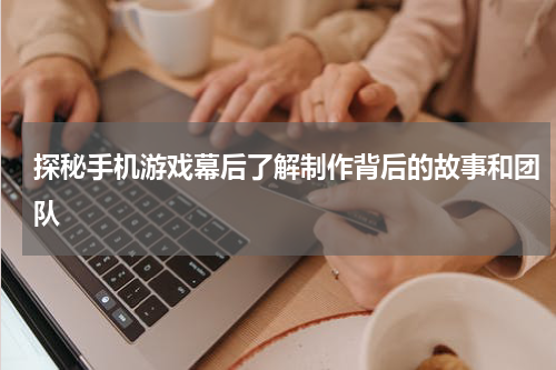 探秘手机游戏幕后了解制作背后的故事和团队