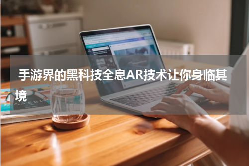  手游界的黑科技全息AR技术让你身临其境