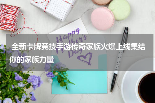  全新卡牌竞技手游传奇家族火爆上线集结你的家族力量