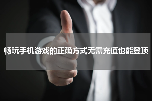 畅玩手机游戏的正确方式无需充值也能登顶