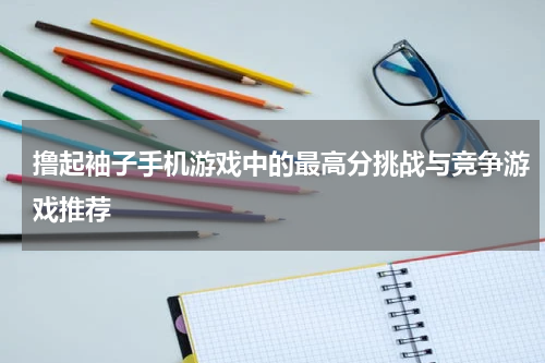 撸起袖子手机游戏中的最高分挑战与竞争游戏推荐