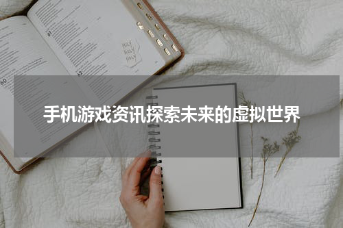 手机游戏资讯探索未来的虚拟世界