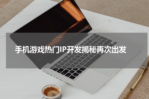 手机游戏热门IP开发揭秘再次出发