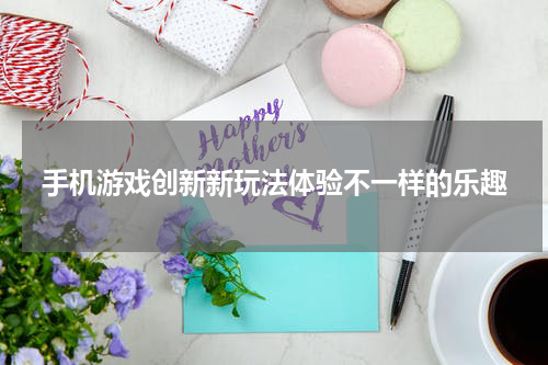 手机游戏创新新玩法体验不一样的乐趣