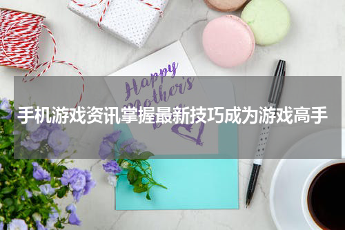 手机游戏资讯掌握最新技巧成为游戏高手
