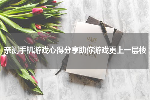 亲测手机游戏心得分享助你游戏更上一层楼