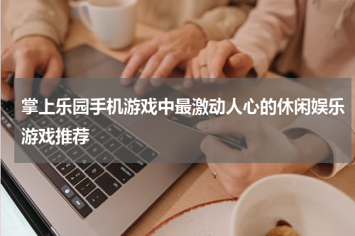 掌上乐园手机游戏中最激动人心的休闲娱乐游戏推荐