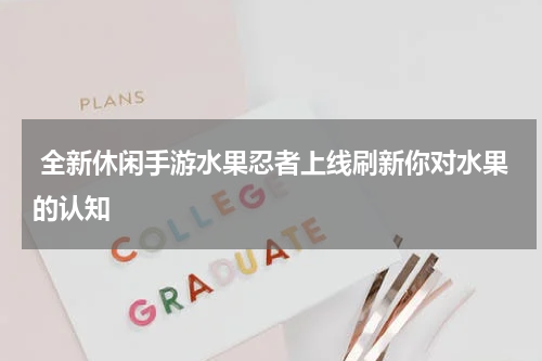  全新休闲手游水果忍者上线刷新你对水果的认知