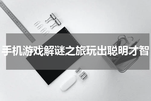 手机游戏解谜之旅玩出聪明才智