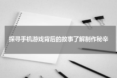 探寻手机游戏背后的故事了解制作秘辛