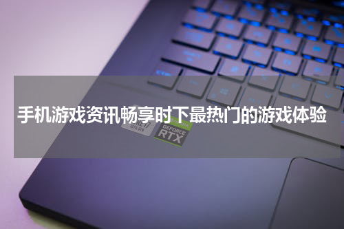 手机游戏资讯畅享时下最热门的游戏体验