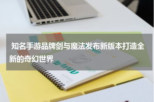  知名手游品牌剑与魔法发布新版本打造全新的奇幻世界