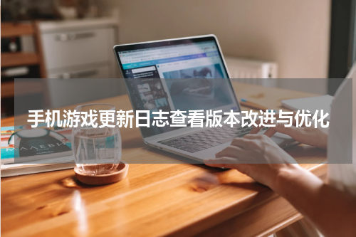 手机游戏更新日志查看版本改进与优化