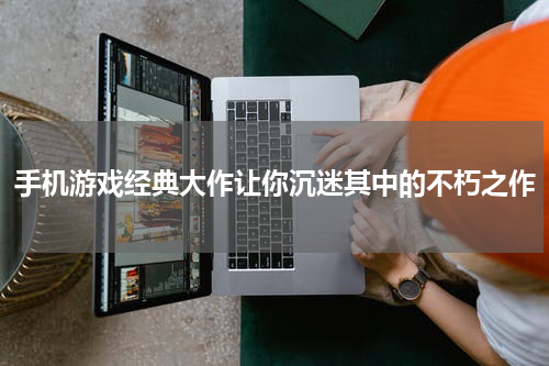 手机游戏经典大作让你沉迷其中的不朽之作