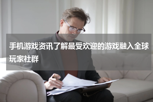 手机游戏资讯了解最受欢迎的游戏融入全球玩家社群
