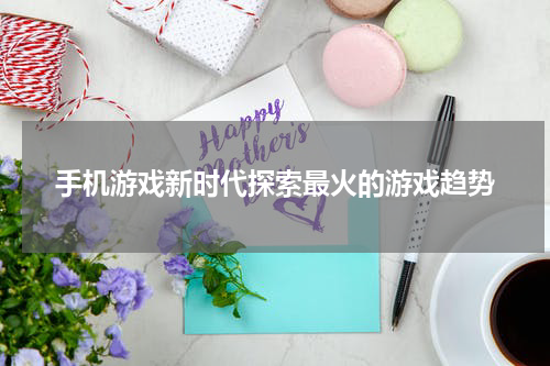 手机游戏新时代探索最火的游戏趋势