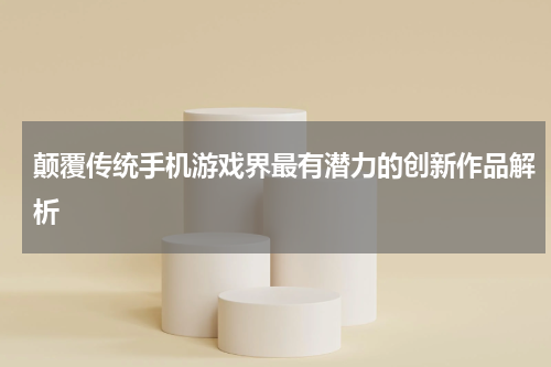 颠覆传统手机游戏界最有潜力的创新作品解析