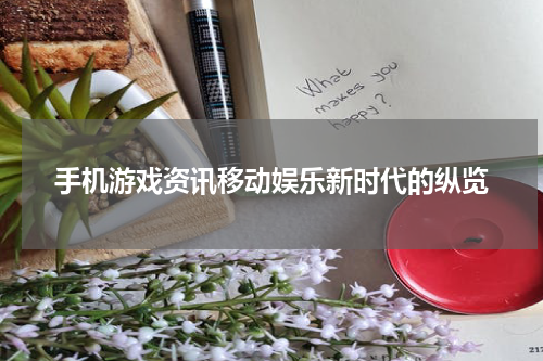 手机游戏资讯移动娱乐新时代的纵览