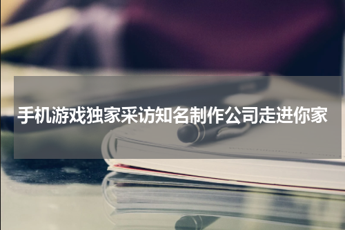 手机游戏独家采访知名制作公司走进你家
